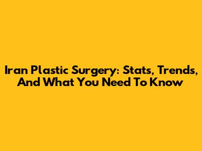 Iran Plastic Surgery: Stats, Trends, And What You Need To Know
