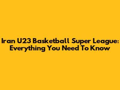 Iran U23 Basketball Super League: Everything You Need To Know