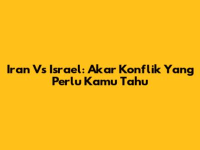 Iran Vs Israel: Akar Konflik Yang Perlu Kamu Tahu