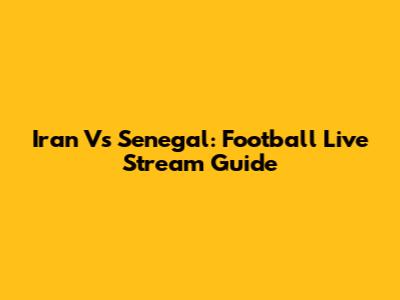 Iran Vs Senegal: Football Live Stream Guide