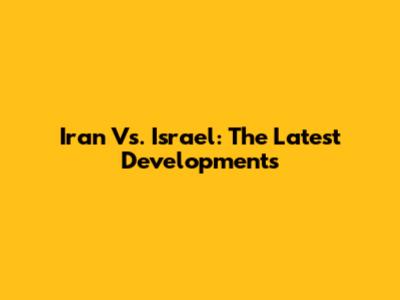Iran Vs. Israel: The Latest Developments