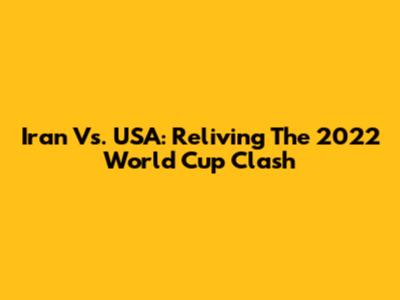 Iran Vs. USA: Reliving The 2022 World Cup Clash