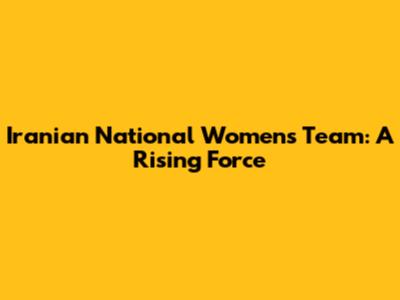 Iranian National Women's Team: A Rising Force
