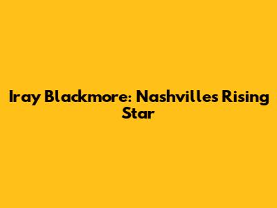 Iray Blackmore: Nashville's Rising Star