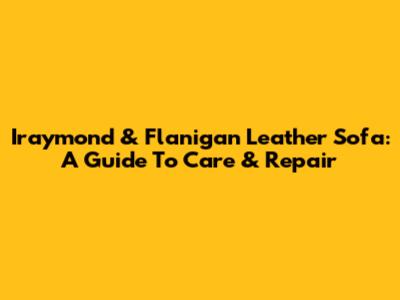 Iraymond & Flanigan Leather Sofa: A Guide To Care & Repair