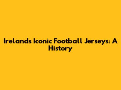 Ireland's Iconic Football Jerseys: A History