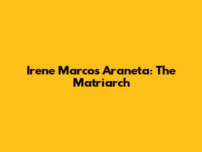 Irene Marcos Araneta: The Matriarch
