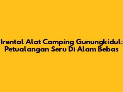 Irental Alat Camping Gunungkidul: Petualangan Seru Di Alam Bebas