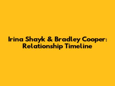 Irina Shayk & Bradley Cooper: Relationship Timeline