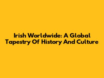 Irish Worldwide: A Global Tapestry Of History And Culture
