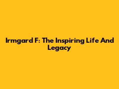 Irmgard F: The Inspiring Life And Legacy