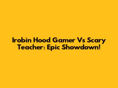 Irobin Hood Gamer Vs Scary Teacher: Epic Showdown!