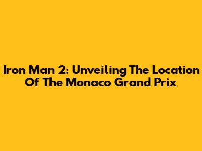 Iron Man 2: Unveiling The Location Of The Monaco Grand Prix