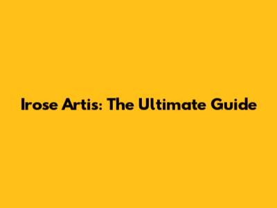 Irose Artis: The Ultimate Guide
