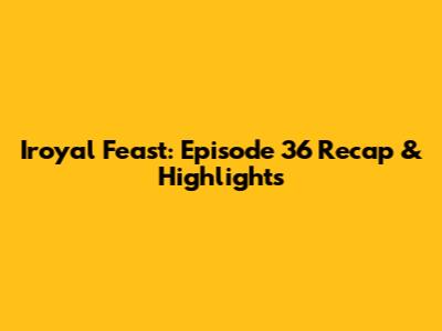 Iroyal Feast: Episode 36 Recap & Highlights