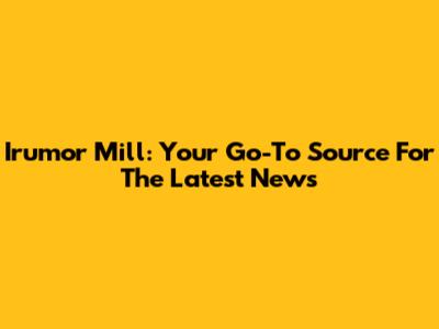 Irumor Mill: Your Go-To Source For The Latest News