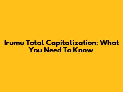 Irumu Total Capitalization: What You Need To Know