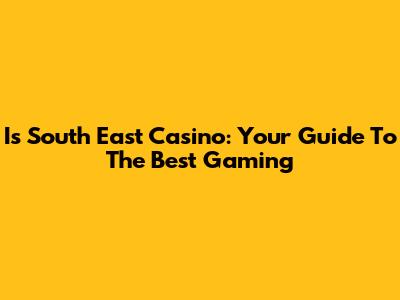 Is South East Casino: Your Guide To The Best Gaming