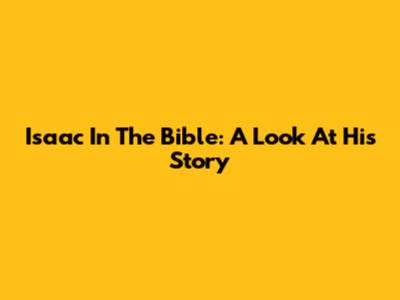 Isaac In The Bible: A Look At His Story