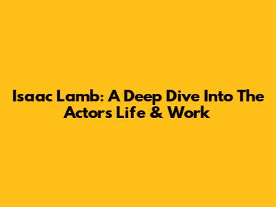 Isaac Lamb: A Deep Dive Into The Actor's Life & Work
