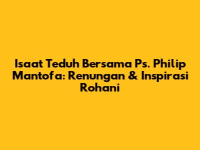 Isaat Teduh Bersama Ps. Philip Mantofa: Renungan & Inspirasi Rohani