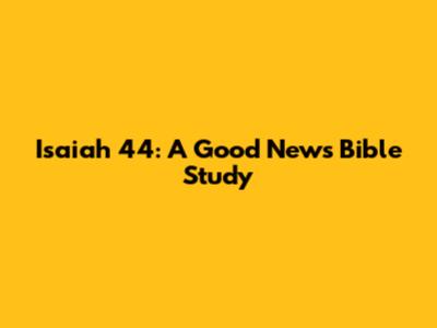 Isaiah 44: A Good News Bible Study