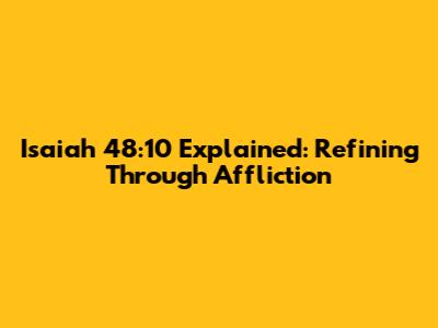 Isaiah 48:10 Explained: Refining Through Affliction