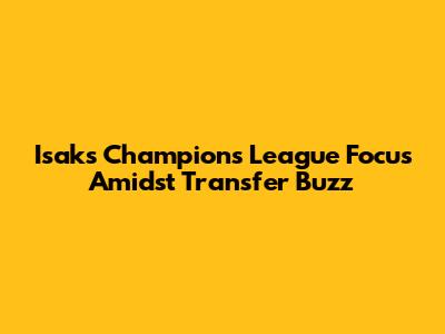 Isak's Champions League Focus Amidst Transfer Buzz