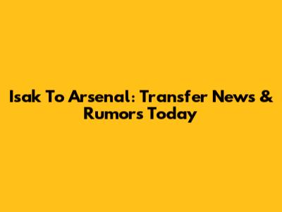 Isak To Arsenal: Transfer News & Rumors Today