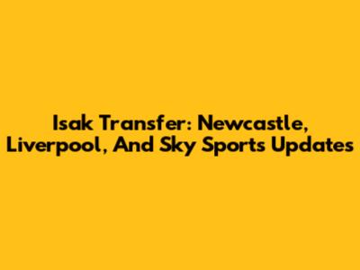 Isak Transfer: Newcastle, Liverpool, And Sky Sports Updates