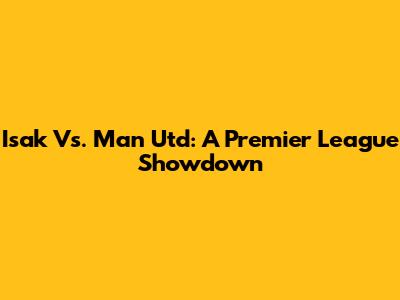 Isak Vs. Man Utd: A Premier League Showdown