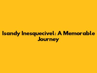 Isandy Inesquecivel: A Memorable Journey