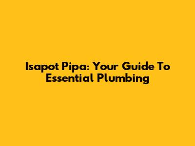 Isapot Pipa: Your Guide To Essential Plumbing