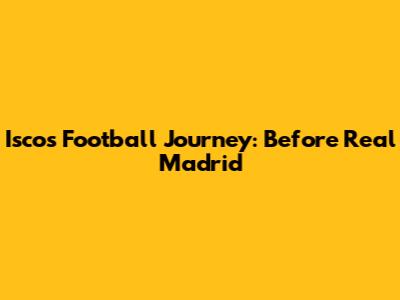 Isco's Football Journey: Before Real Madrid