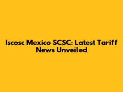 Iscosc Mexico SCSC: Latest Tariff News Unveiled