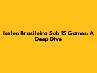 Iseleo Brasileira Sub 15 Games: A Deep Dive