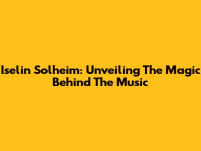 Iselin Solheim: Unveiling The Magic Behind The Music
