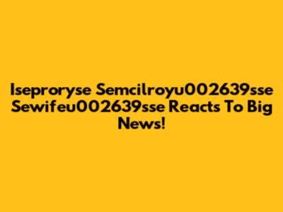 Iseproryse Semcilroyu002639sse Sewifeu002639sse Reacts To Big News!