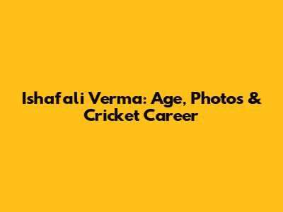 Ishafali Verma: Age, Photos & Cricket Career