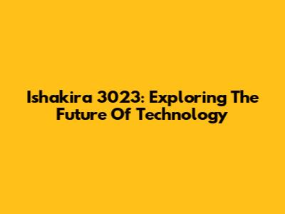 Ishakira 3023: Exploring The Future Of Technology