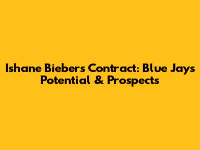 Ishane Bieber's Contract: Blue Jays Potential & Prospects