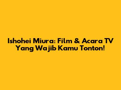 Ishohei Miura: Film & Acara TV Yang Wajib Kamu Tonton!