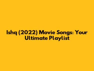 Ishq (2022) Movie Songs: Your Ultimate Playlist
