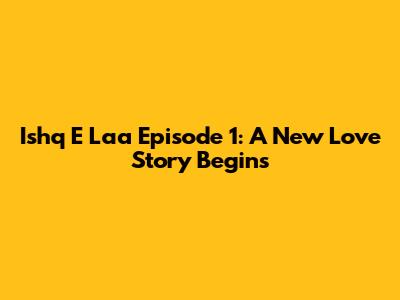 Ishq E Laa Episode 1: A New Love Story Begins