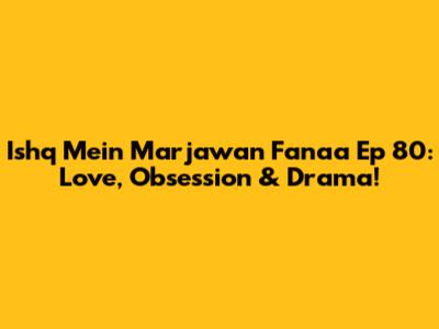 Ishq Mein Marjawan Fanaa Ep 80: Love, Obsession & Drama!