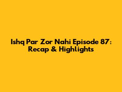 Ishq Par Zor Nahi Episode 87: Recap & Highlights