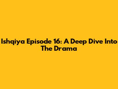 Ishqiya Episode 16: A Deep Dive Into The Drama