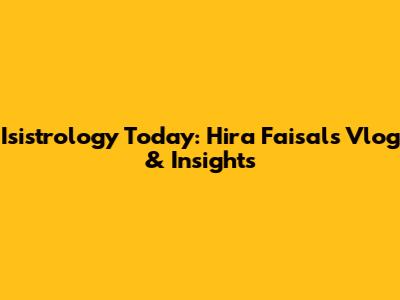 Isistrology Today: Hira Faisal's Vlog & Insights