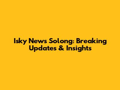 Isky News Solong: Breaking Updates & Insights