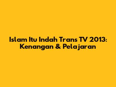 Islam Itu Indah Trans TV 2013: Kenangan & Pelajaran